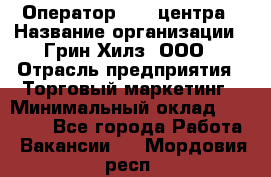 Оператор Call-центра › Название организации ­ Грин Хилз, ООО › Отрасль предприятия ­ Торговый маркетинг › Минимальный оклад ­ 30 000 - Все города Работа » Вакансии   . Мордовия респ.